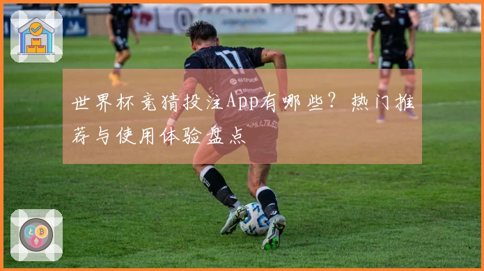 世界杯竞猜投注App有哪些?热门推荐与使用体验盘点