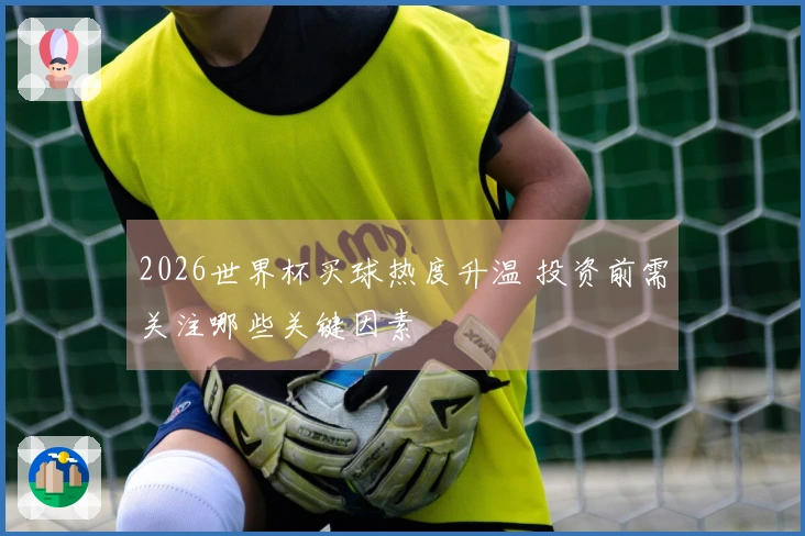 2026世界杯买球热度升温 投资前需关注哪些关键因素