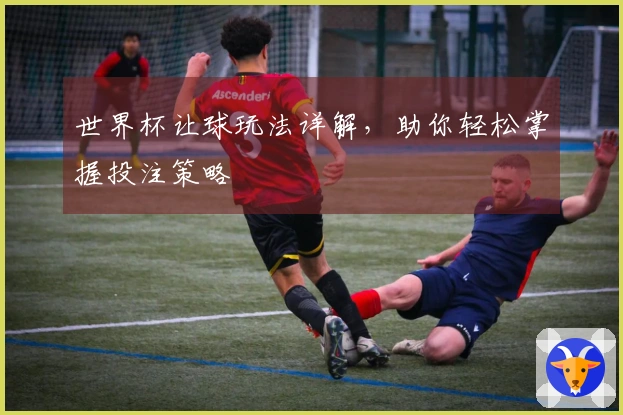 世界杯让球玩法详解，助你轻松掌握投注策略