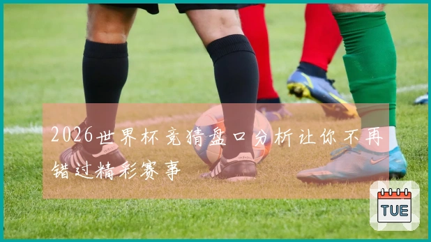 2026世界杯竞猜盘口分析让你不再错过精彩赛事