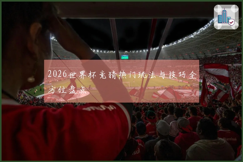 2026世界杯竞猜热门玩法与技巧全方位盘点