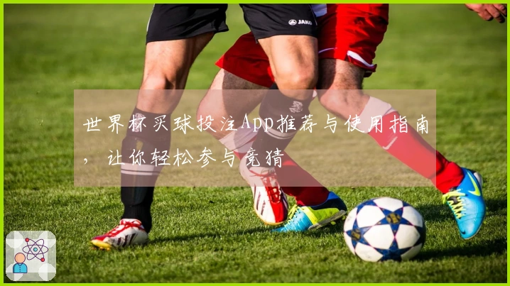 世界杯买球投注App推荐与使用指南，让你轻松参与竞猜