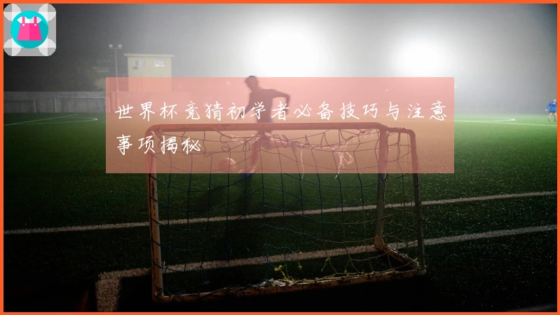世界杯竞猜初学者必备技巧与注意事项揭秘
