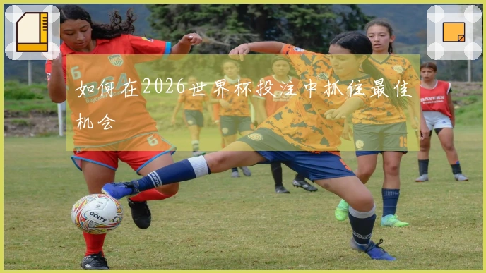 如何在2026世界杯投注中抓住最佳机会