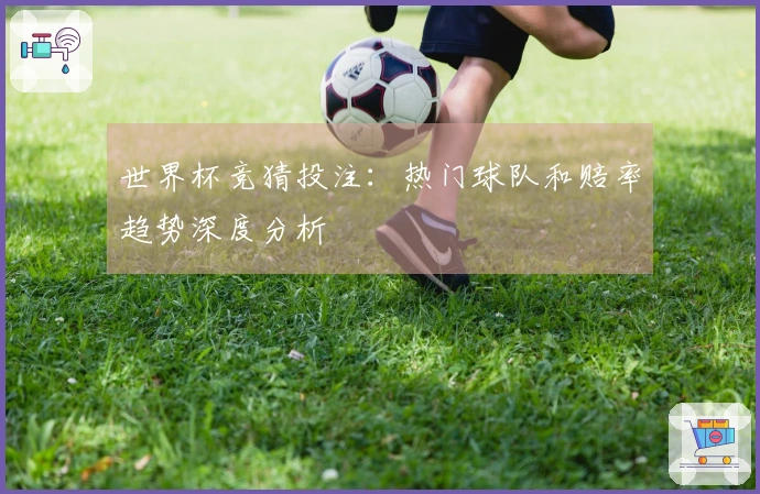 世界杯竞猜投注：热门球队和赔率趋势深度分析