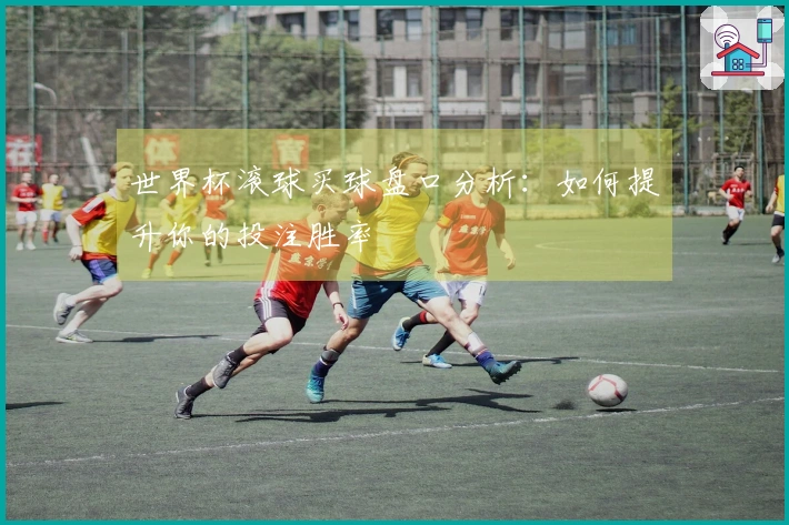 世界杯滚球买球盘口分析:如何提升你的投注胜率