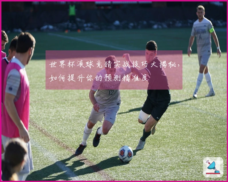 世界杯滚球竞猜实战技巧大揭秘，如何提升你的预测精准度