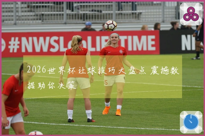 2026世界杯让球技巧大盘点 震撼数据助你决策