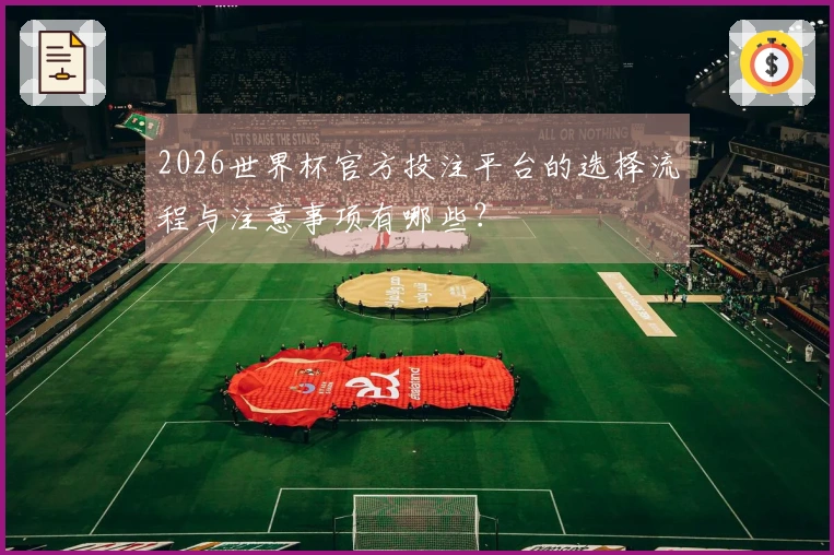 2026世界杯官方投注平台的选择流程与注意事项有哪些？