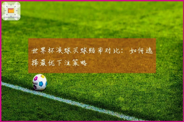 世界杯滚球买球赔率对比：如何选择最优下注策略