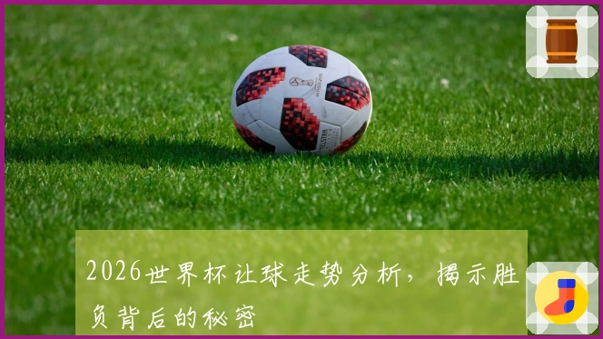 2026世界杯让球走势分析，揭示胜负背后的秘密