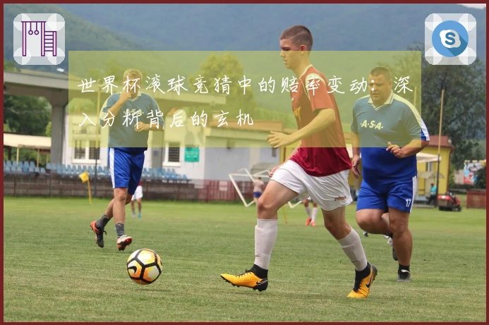 世界杯滚球竞猜中的赔率变动:深入分析背后的玄机