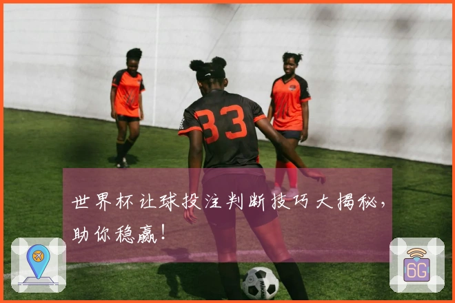 世界杯让球投注判断技巧大揭秘,助你稳赢!
