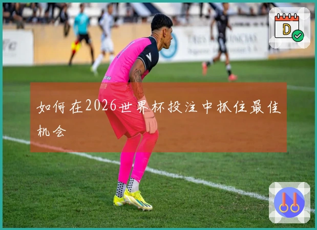 如何在2026世界杯投注中抓住最佳机会