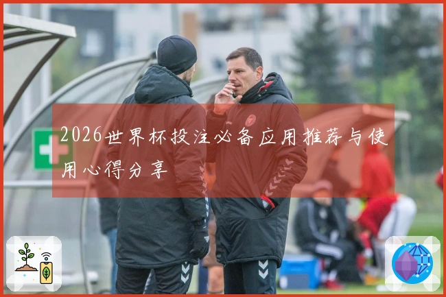 2026世界杯投注必备应用推荐与使用心得分享