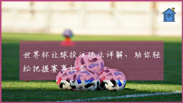 世界杯让球投注玩法详解，助你轻松把握赛事机会