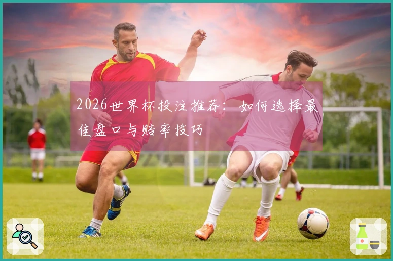 2026世界杯投注推荐:如何选择最佳盘口与赔率技巧