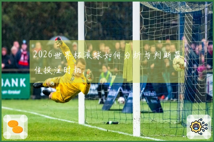 2026世界杯滚球如何分析与判断最佳投注时机