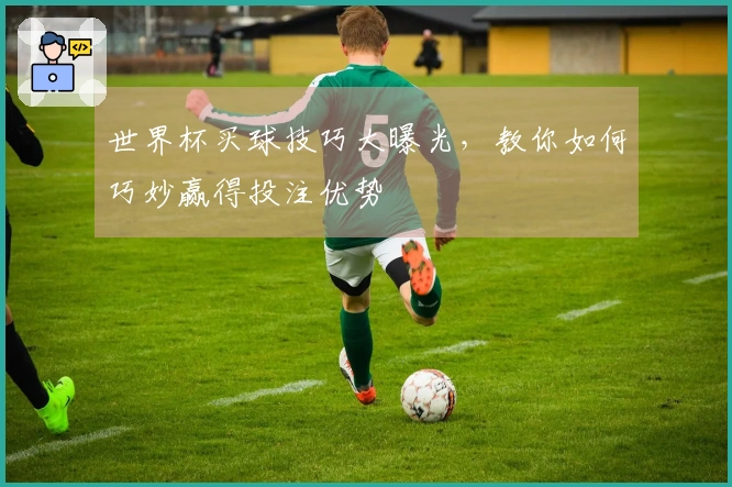 世界杯买球技巧大曝光，教你如何巧妙赢得投注优势