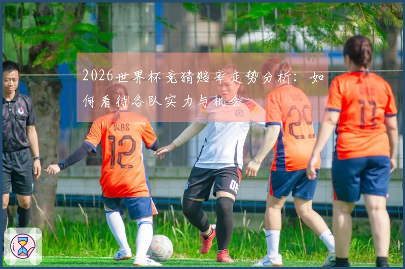 2026世界杯竞猜赔率走势分析：如何看待各队实力与机会
