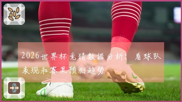 2026世界杯竞猜数据分析：看球队表现和赛果预测趋势