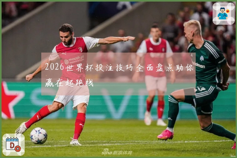 2026世界杯投注技巧全面盘点助你赢在起跑线