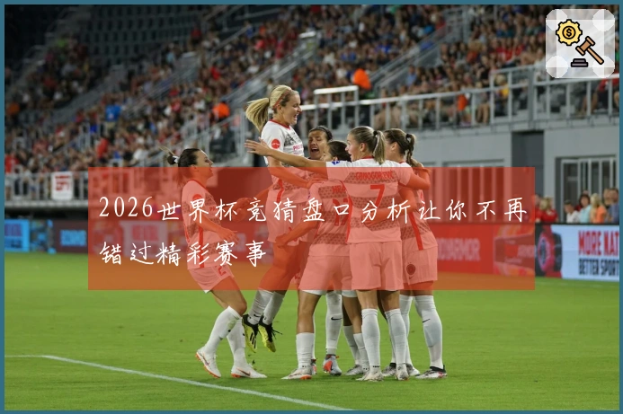 2026世界杯竞猜盘口分析让你不再错过精彩赛事