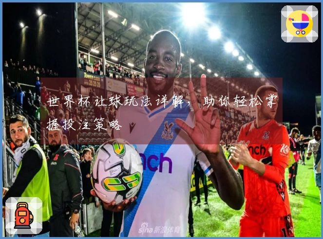 世界杯让球玩法详解,助你轻松掌握投注策略