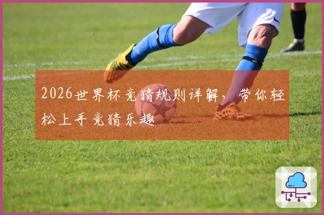 2026世界杯竞猜规则详解,带你轻松上手竞猜乐趣