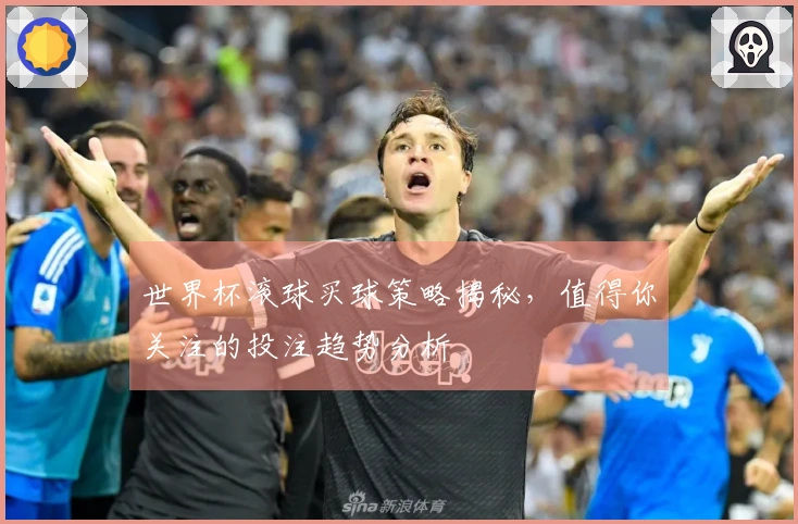 世界杯滚球买球策略揭秘，值得你关注的投注趋势分析