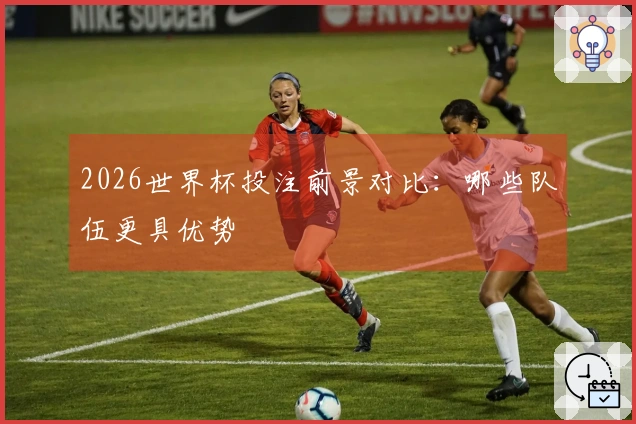 2026世界杯投注前景对比：哪些队伍更具优势