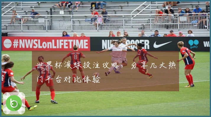 世界杯滚球投注攻略，分享几大热门平台对比体验