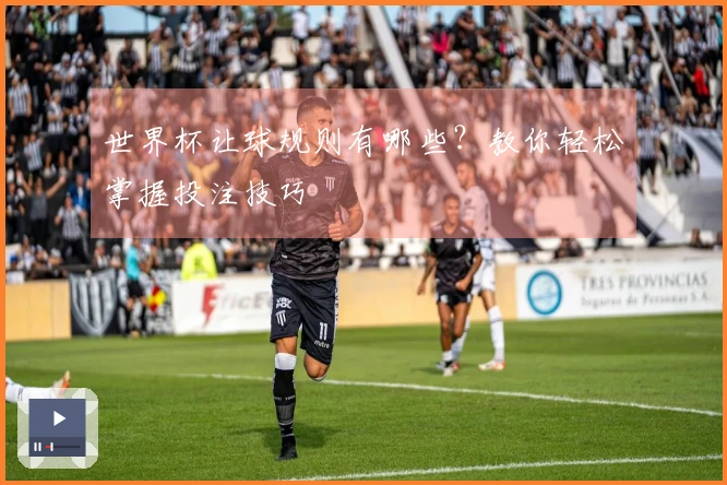 世界杯让球规则有哪些？教你轻松掌握投注技巧