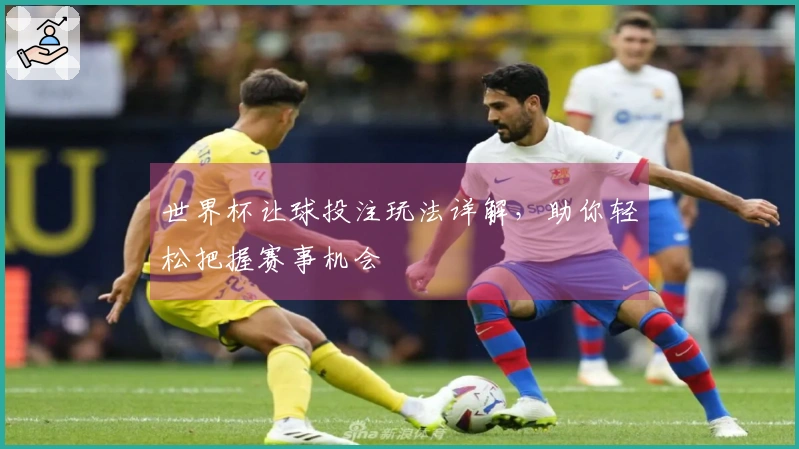 世界杯让球投注玩法详解,助你轻松把握赛事机会