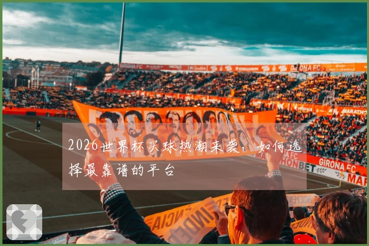 2026世界杯买球热潮来袭，如何选择最靠谱的平台