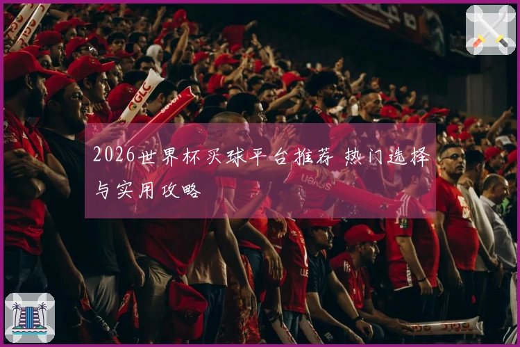 2026世界杯买球平台推荐 热门选择与实用攻略