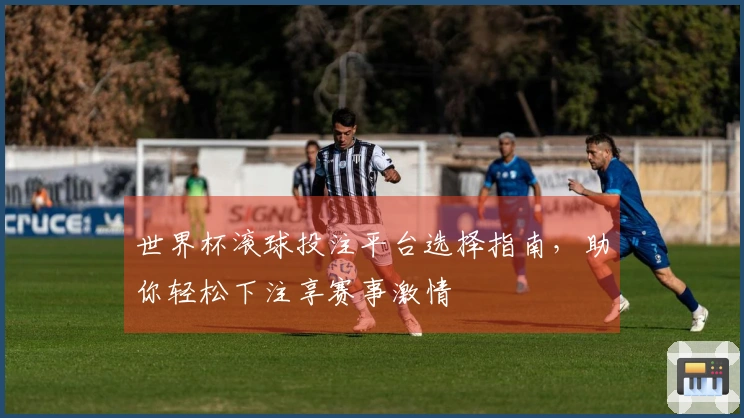 世界杯滚球投注平台选择指南，助你轻松下注享赛事激情