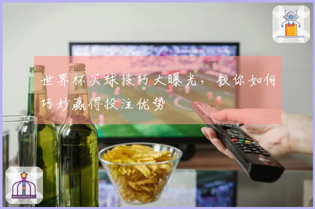 世界杯买球技巧大曝光，教你如何巧妙赢得投注优势