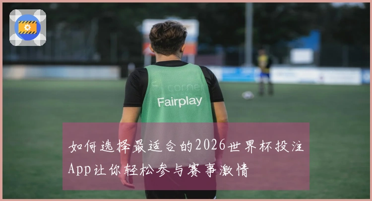 如何选择最适合的2026世界杯投注App让你轻松参与赛事激情