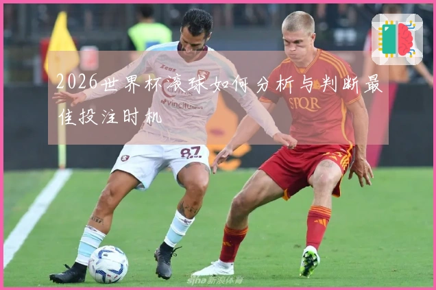 2026世界杯滚球如何分析与判断最佳投注时机