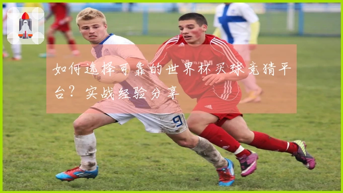 如何选择可靠的世界杯买球竞猜平台？实战经验分享