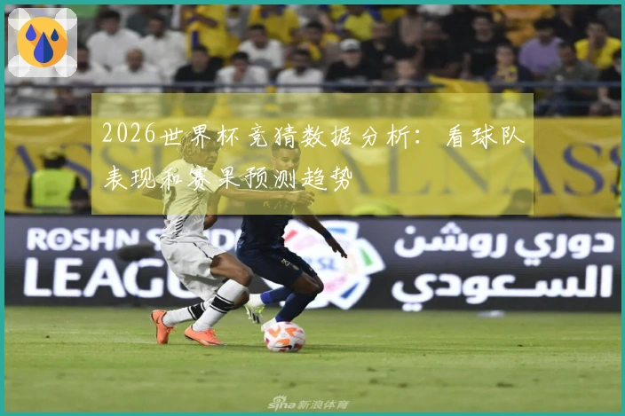 2026世界杯竞猜数据分析:看球队表现和赛果预测趋势