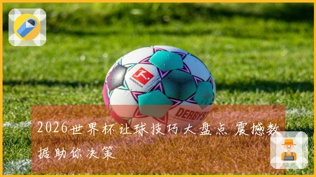 2026世界杯让球技巧大盘点 震撼数据助你决策