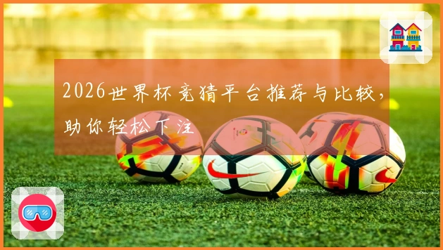 2026世界杯竞猜平台推荐与比较，助你轻松下注