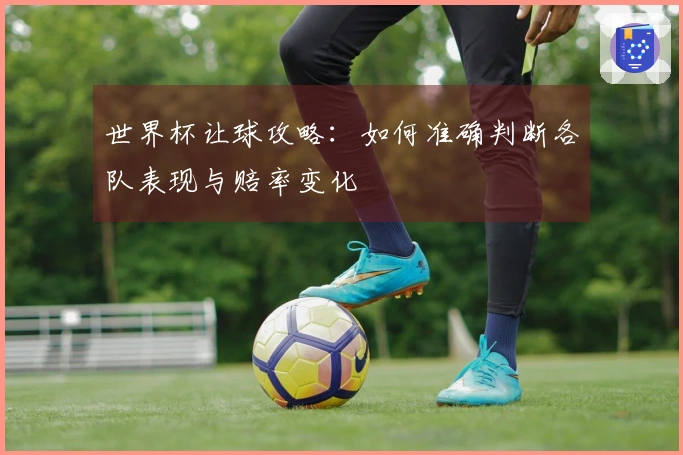 世界杯让球攻略：如何准确判断各队表现与赔率变化