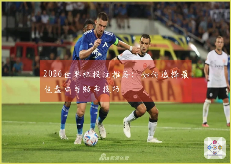 2026世界杯投注推荐：如何选择最佳盘口与赔率技巧