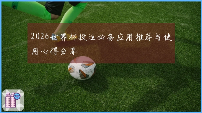 2026世界杯投注必备应用推荐与使用心得分享