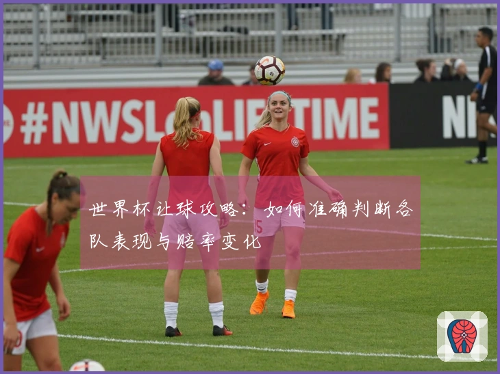 世界杯让球攻略：如何准确判断各队表现与赔率变化