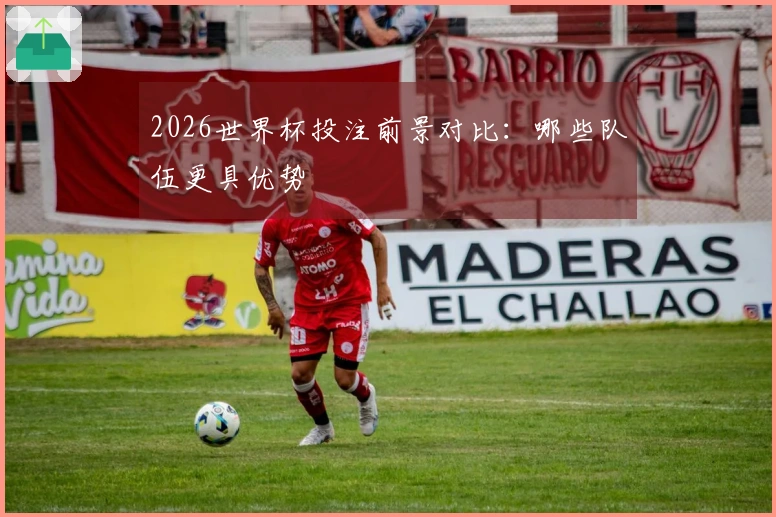2026世界杯投注前景对比：哪些队伍更具优势