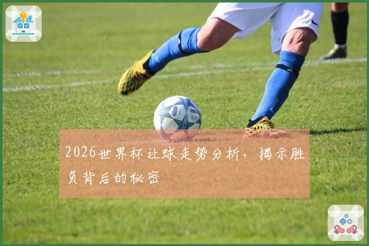 2026世界杯让球走势分析，揭示胜负背后的秘密